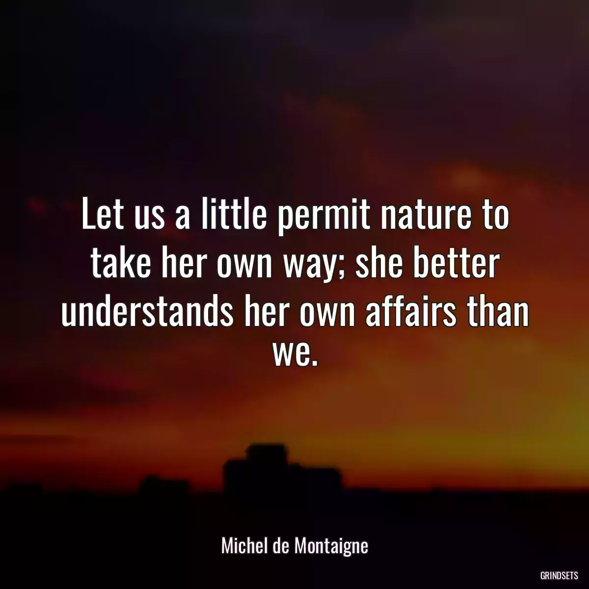 Let us a little permit nature to take her own way; she better understands her own affairs than we.