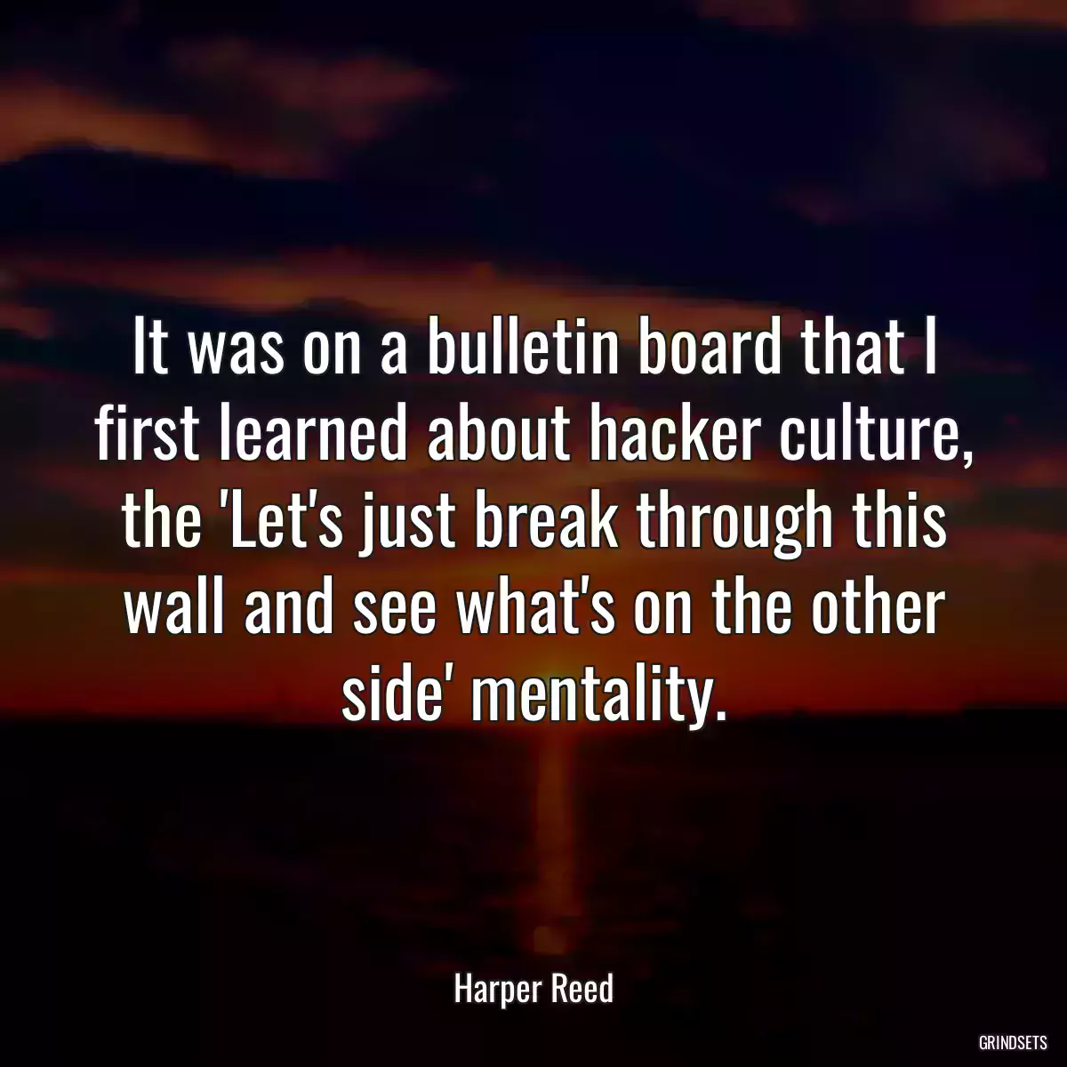 It was on a bulletin board that I first learned about hacker culture, the \'Let\'s just break through this wall and see what\'s on the other side\' mentality.