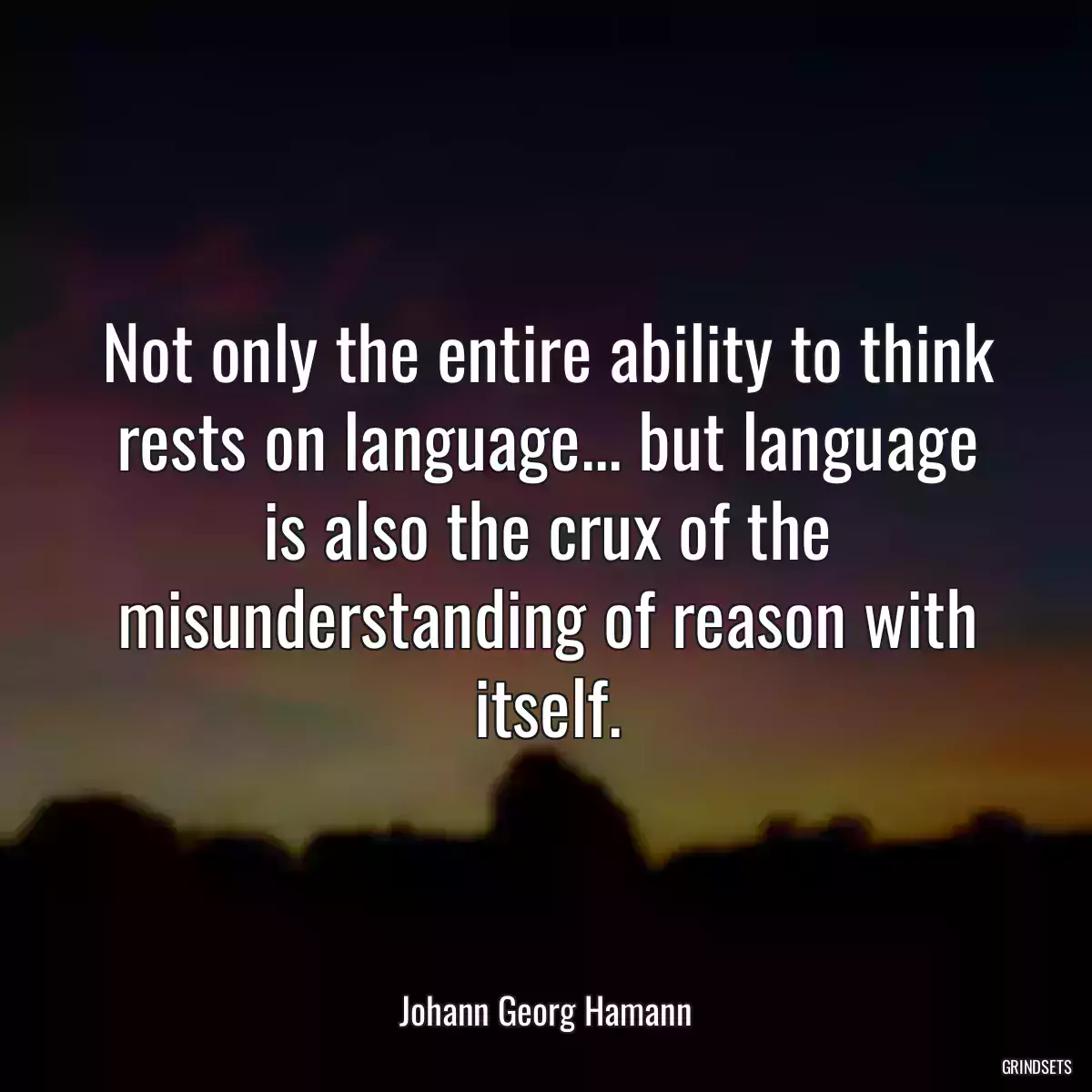 Not only the entire ability to think rests on language... but language is also the crux of the misunderstanding of reason with itself.