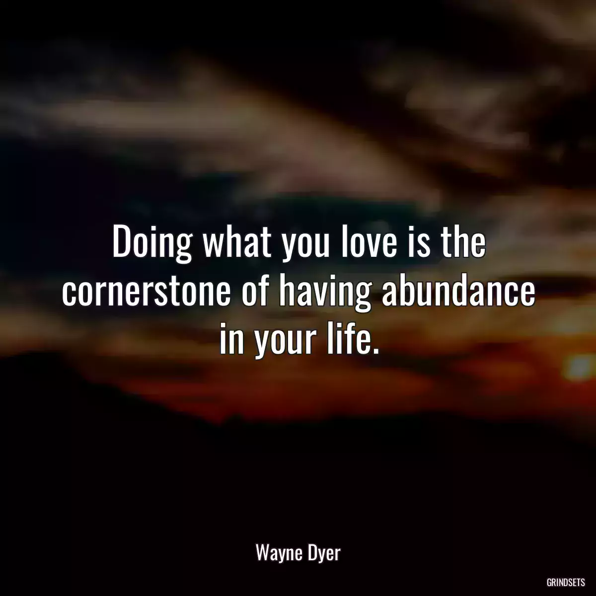 Doing what you love is the cornerstone of having abundance in your life.