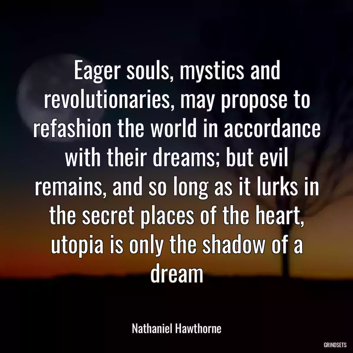 Eager souls, mystics and revolutionaries, may propose to refashion the world in accordance with their dreams; but evil remains, and so long as it lurks in the secret places of the heart, utopia is only the shadow of a dream