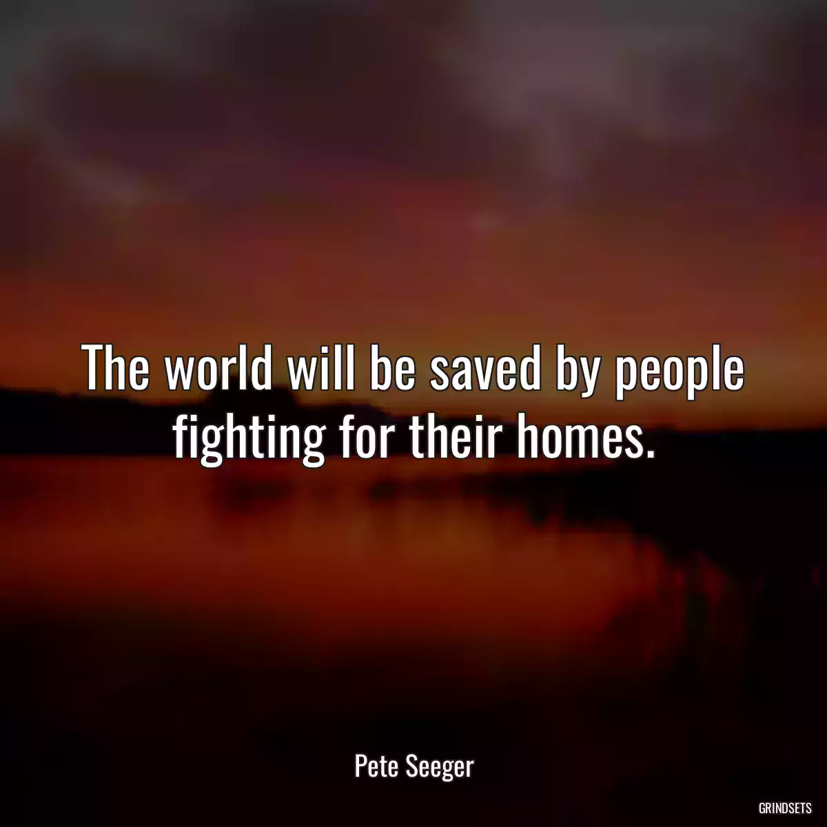 The world will be saved by people fighting for their homes.