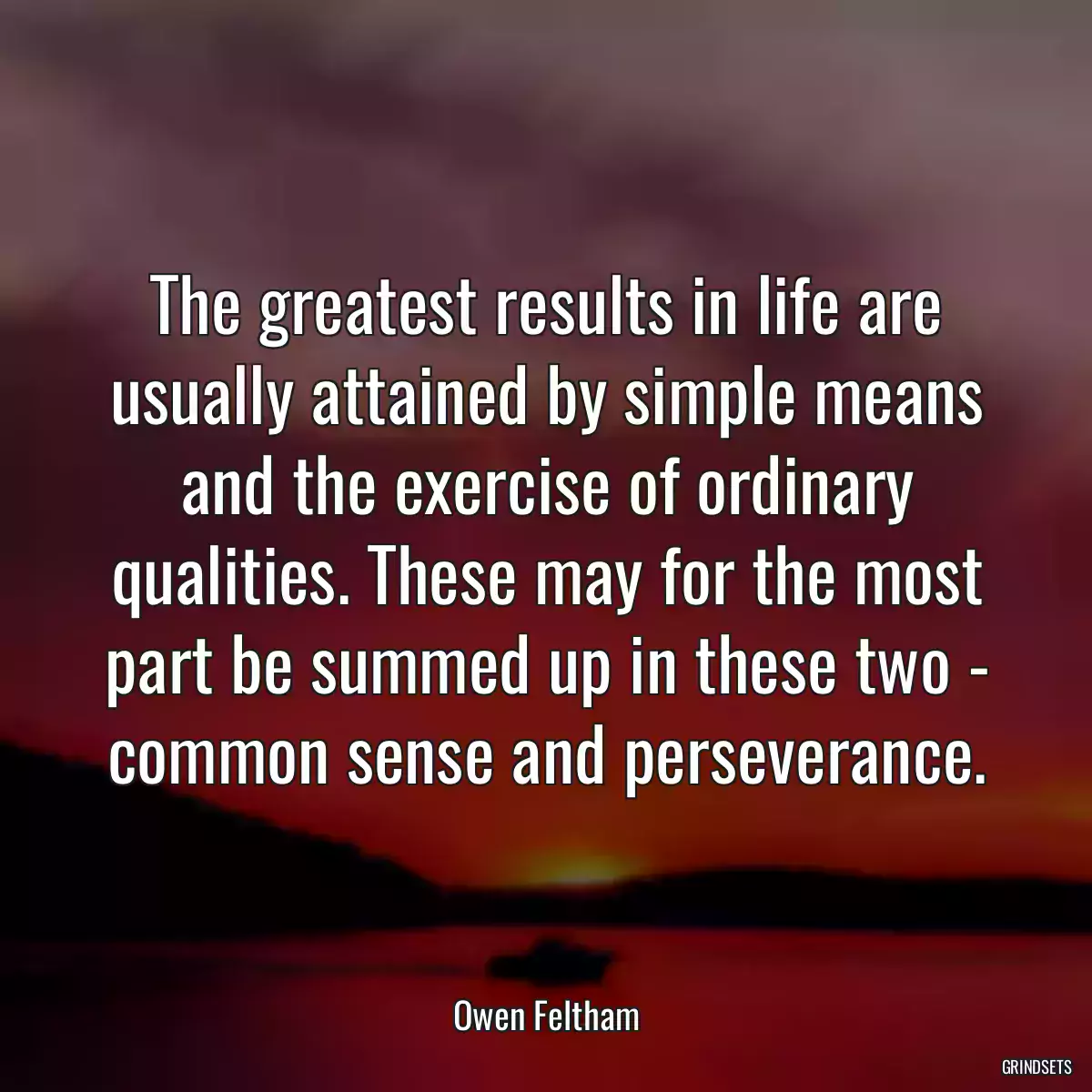 The greatest results in life are usually attained by simple means and the exercise of ordinary qualities. These may for the most part be summed up in these two - common sense and perseverance.