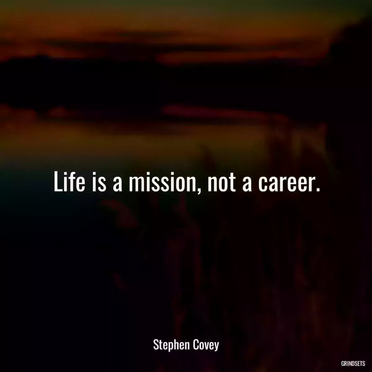 Life is a mission, not a career.