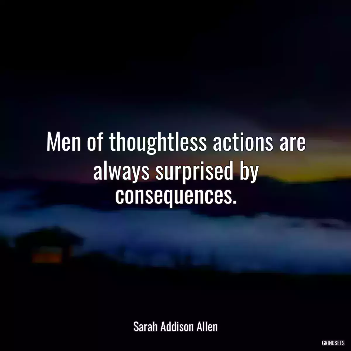 Men of thoughtless actions are always surprised by consequences.