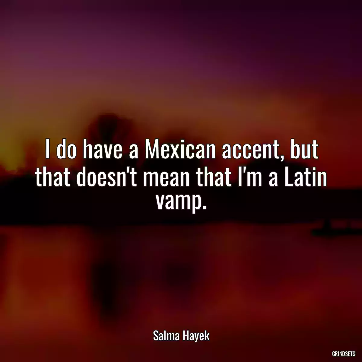 I do have a Mexican accent, but that doesn\'t mean that I\'m a Latin vamp.