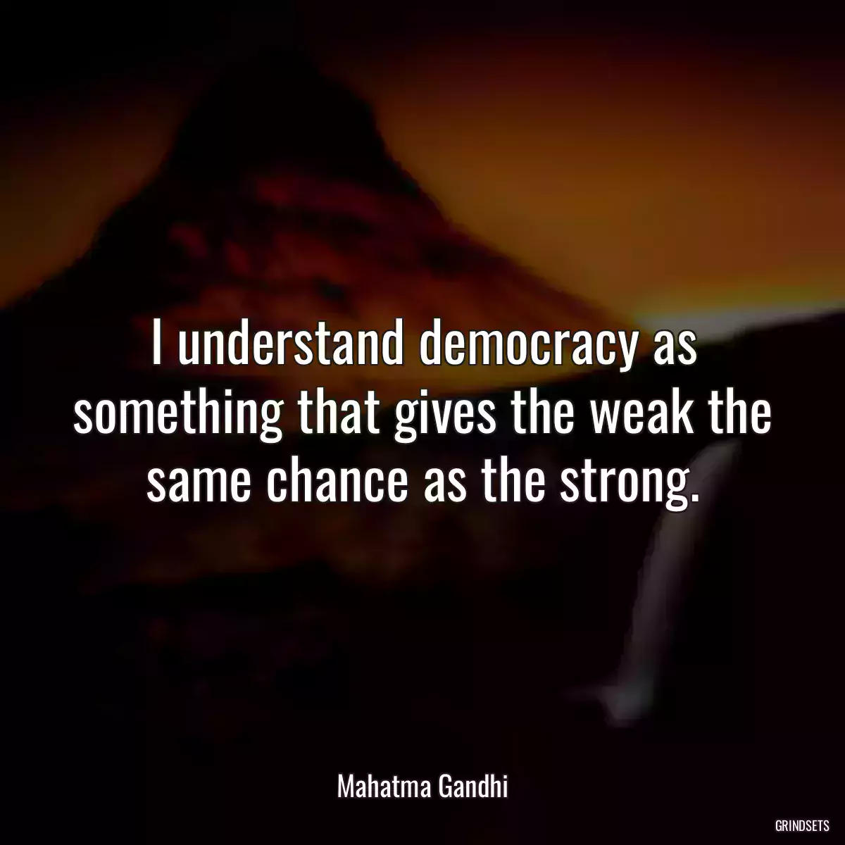 I understand democracy as something that gives the weak the same chance as the strong.