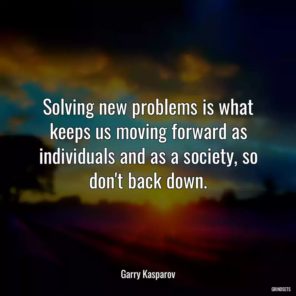 Solving new problems is what keeps us moving forward as individuals and as a society, so don\'t back down.