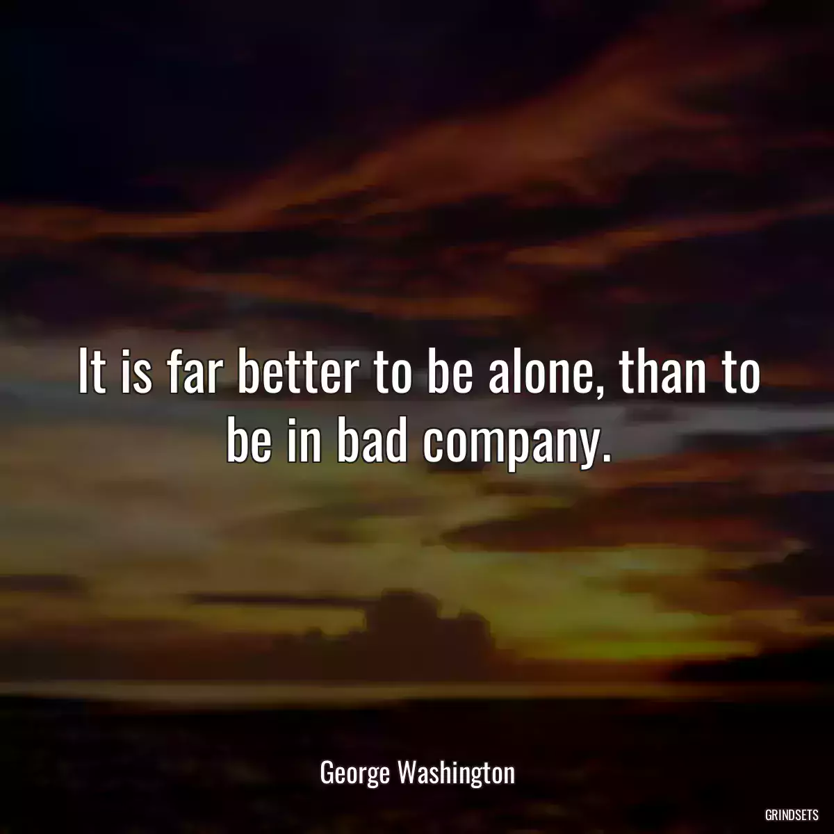 It is far better to be alone, than to be in bad company.