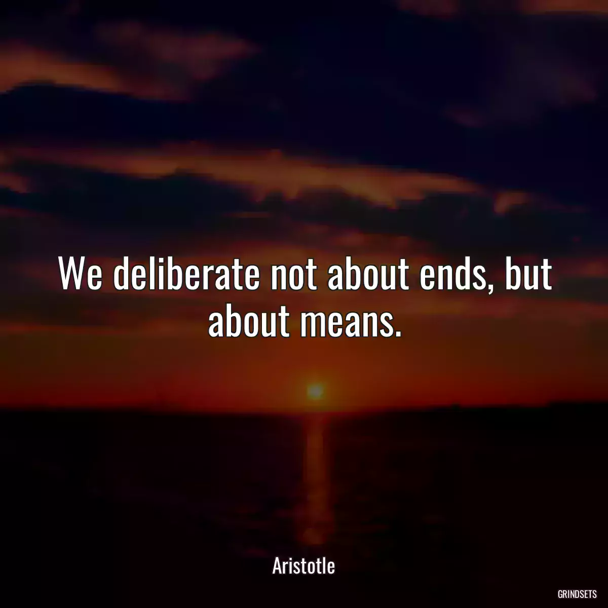 We deliberate not about ends, but about means.