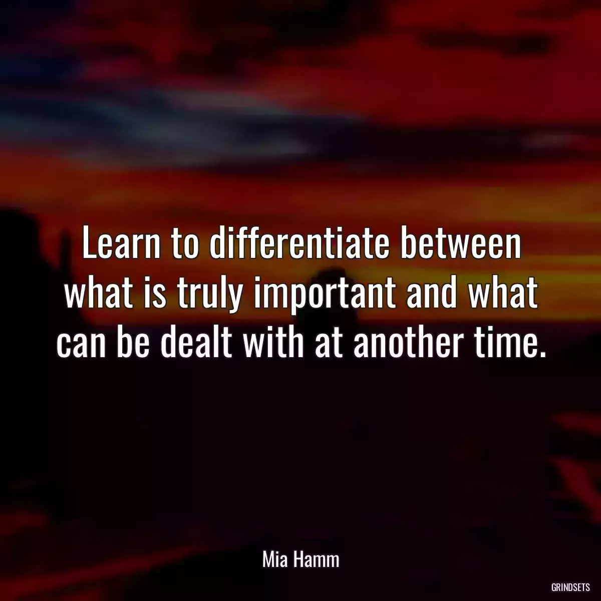 Learn to differentiate between what is truly important and what can be dealt with at another time.