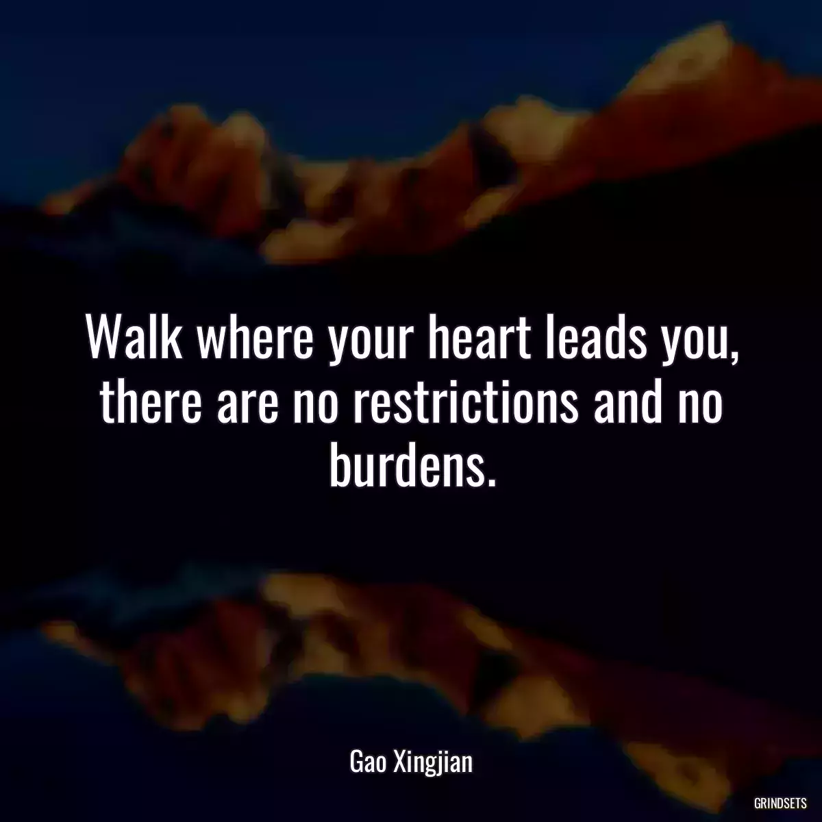 Walk where your heart leads you, there are no restrictions and no burdens.