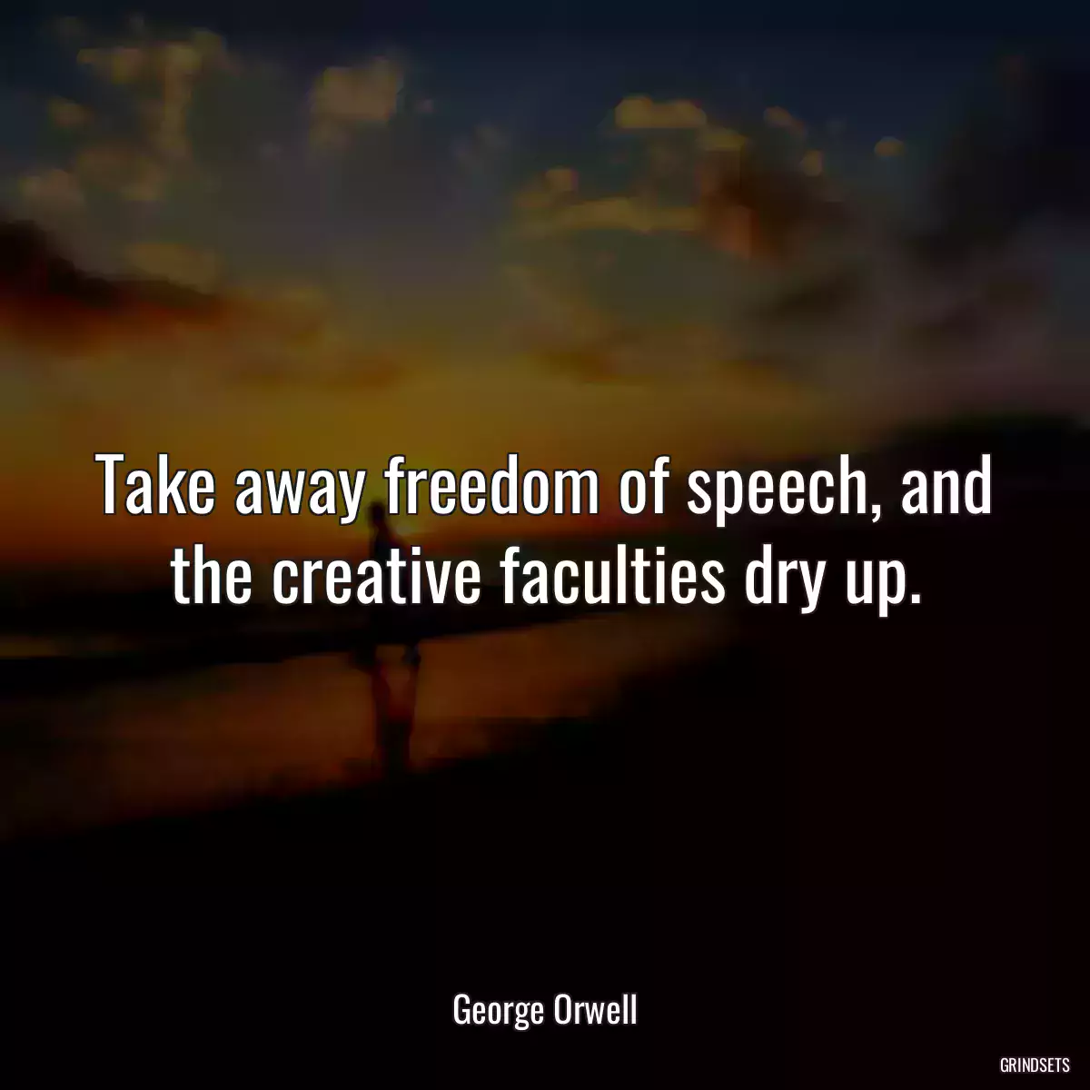 Take away freedom of speech, and the creative faculties dry up.