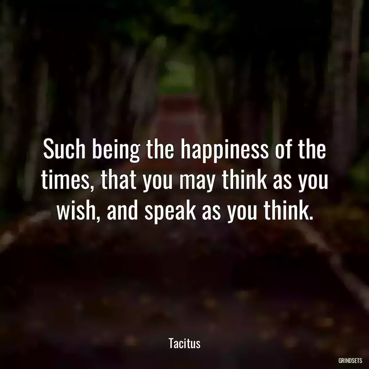 Such being the happiness of the times, that you may think as you wish, and speak as you think.