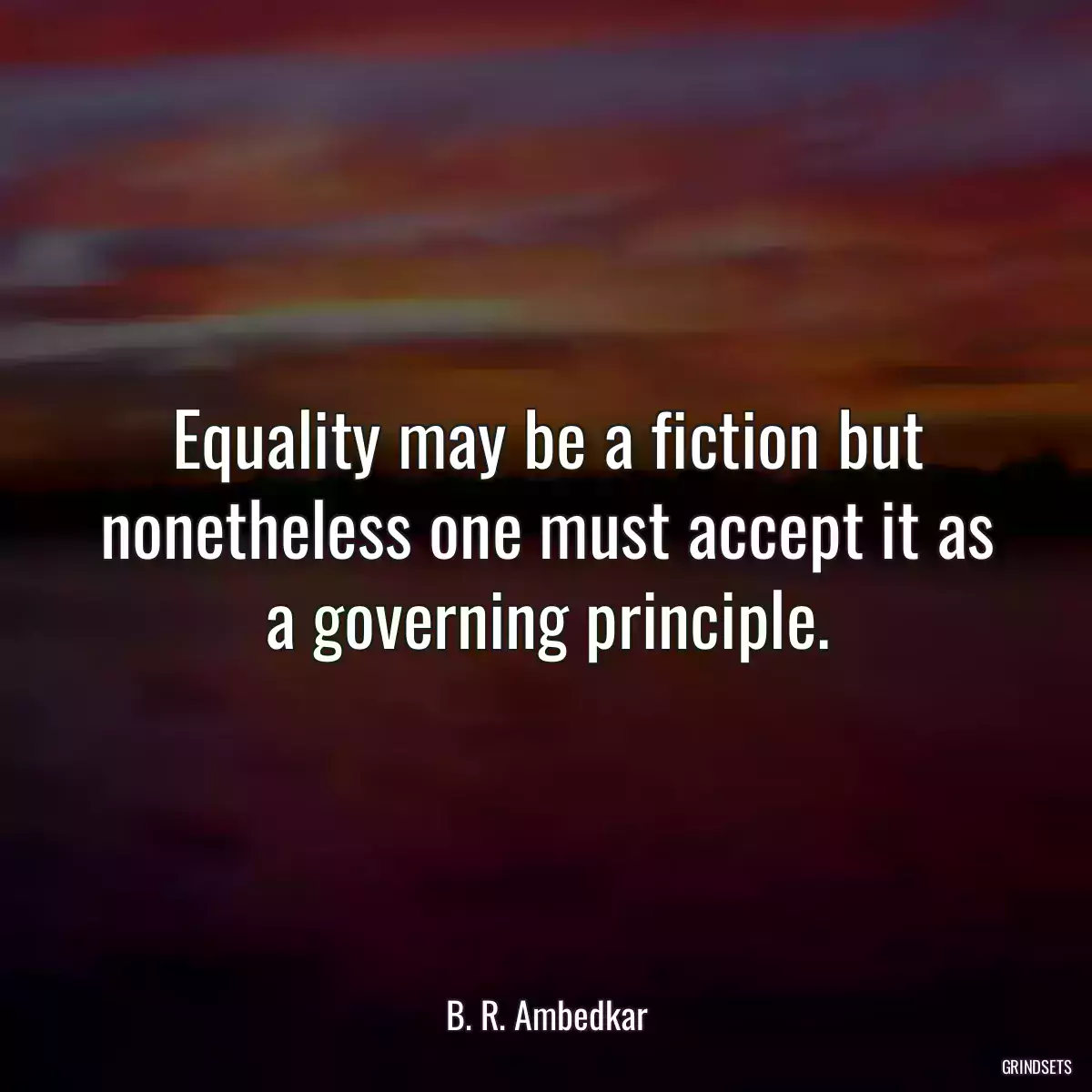 Equality may be a fiction but nonetheless one must accept it as a governing principle.