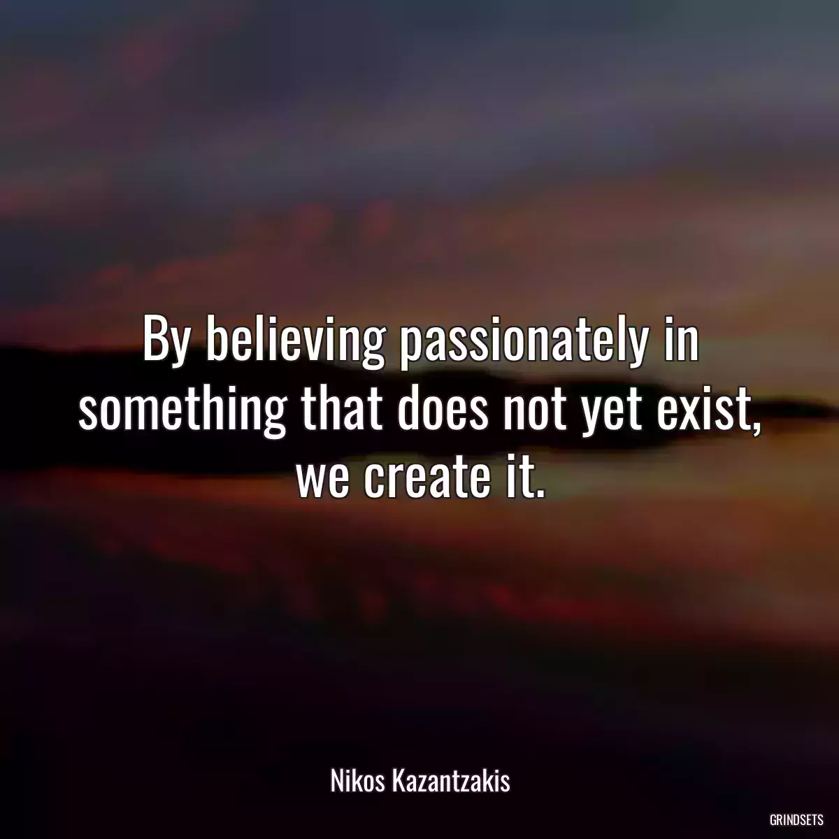 By believing passionately in something that does not yet exist, we create it.