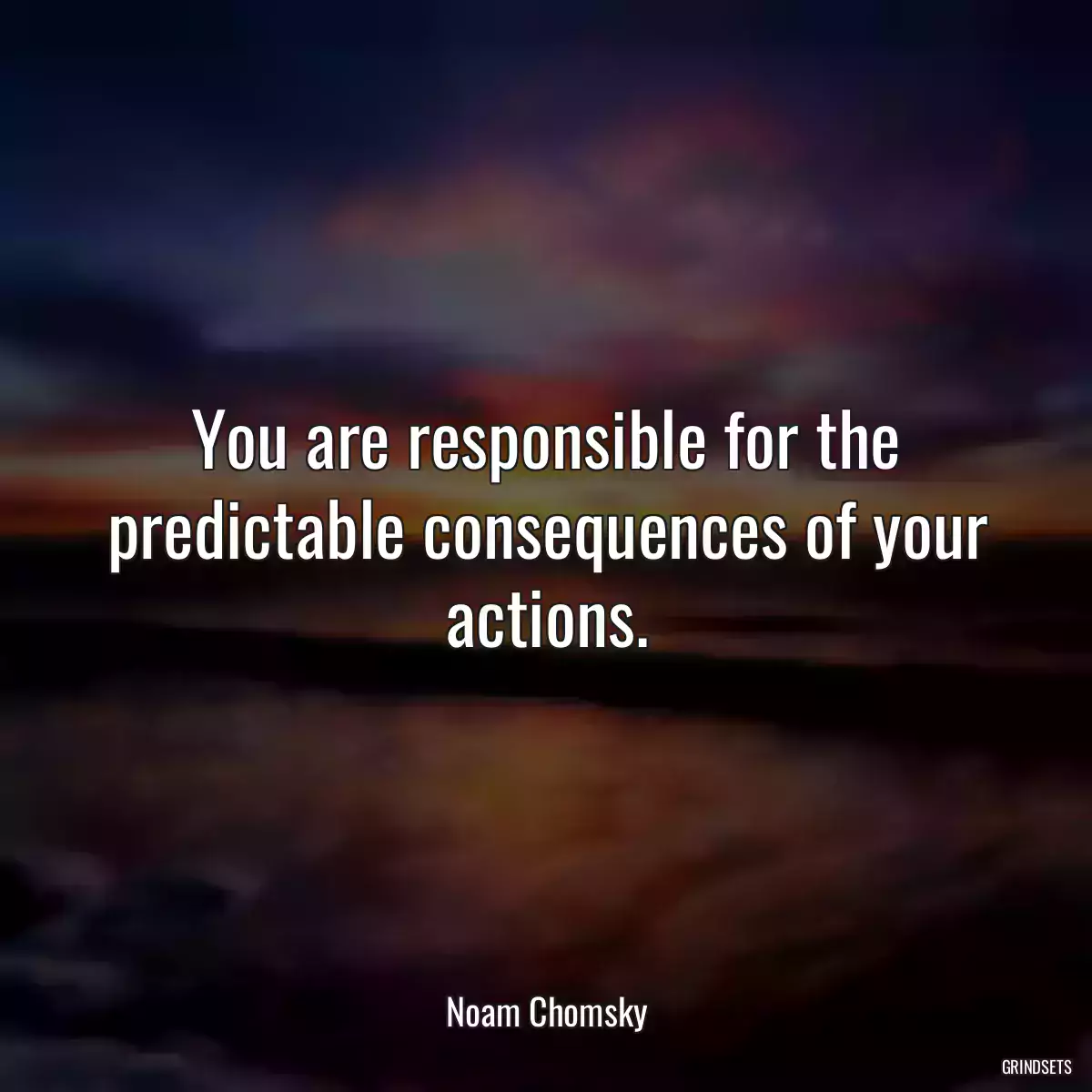 You are responsible for the predictable consequences of your actions.