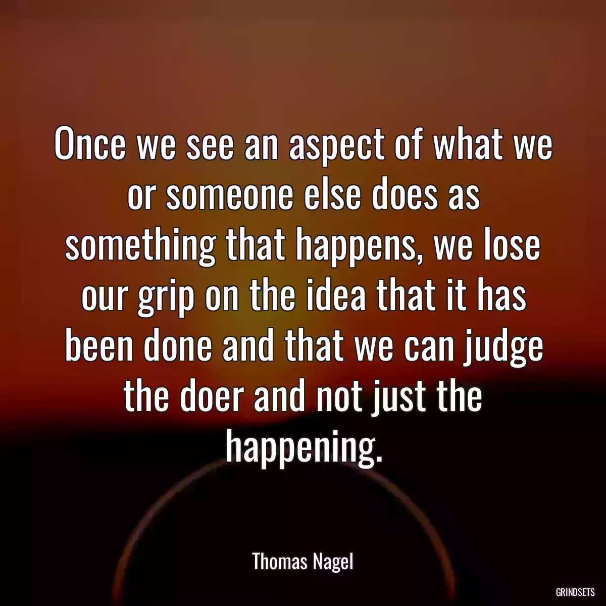 Once we see an aspect of what we or someone else does as something that happens, we lose our grip on the idea that it has been done and that we can judge the doer and not just the happening.