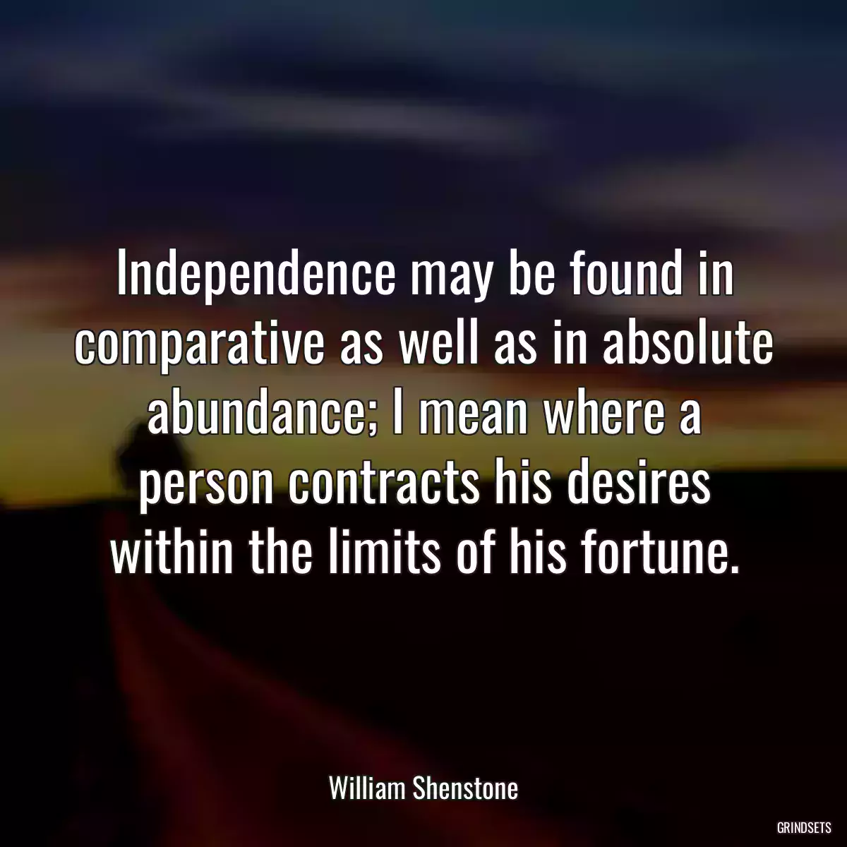 Independence may be found in comparative as well as in absolute abundance; I mean where a person contracts his desires within the limits of his fortune.