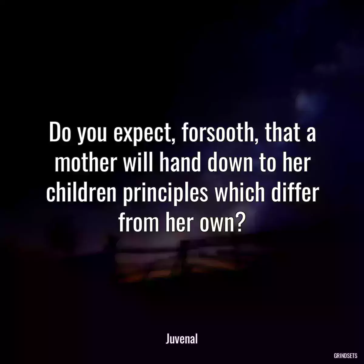 Do you expect, forsooth, that a mother will hand down to her children principles which differ from her own?