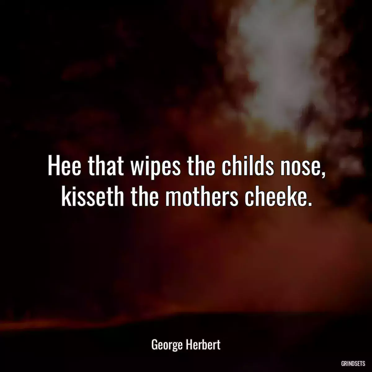 Hee that wipes the childs nose, kisseth the mothers cheeke.