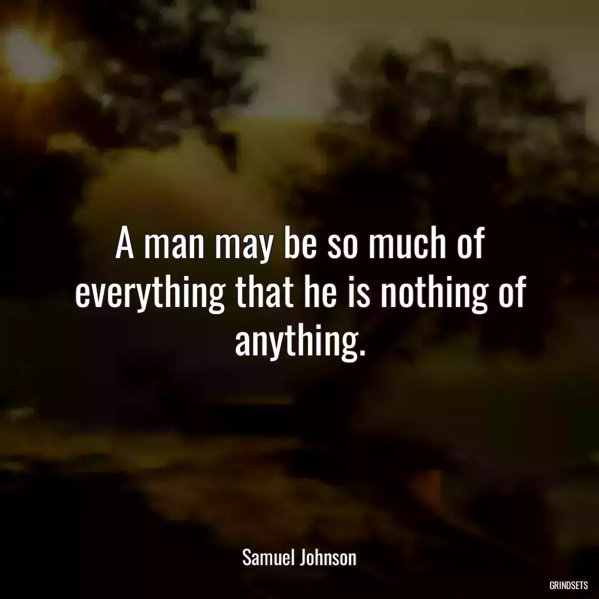 A man may be so much of everything that he is nothing of anything.