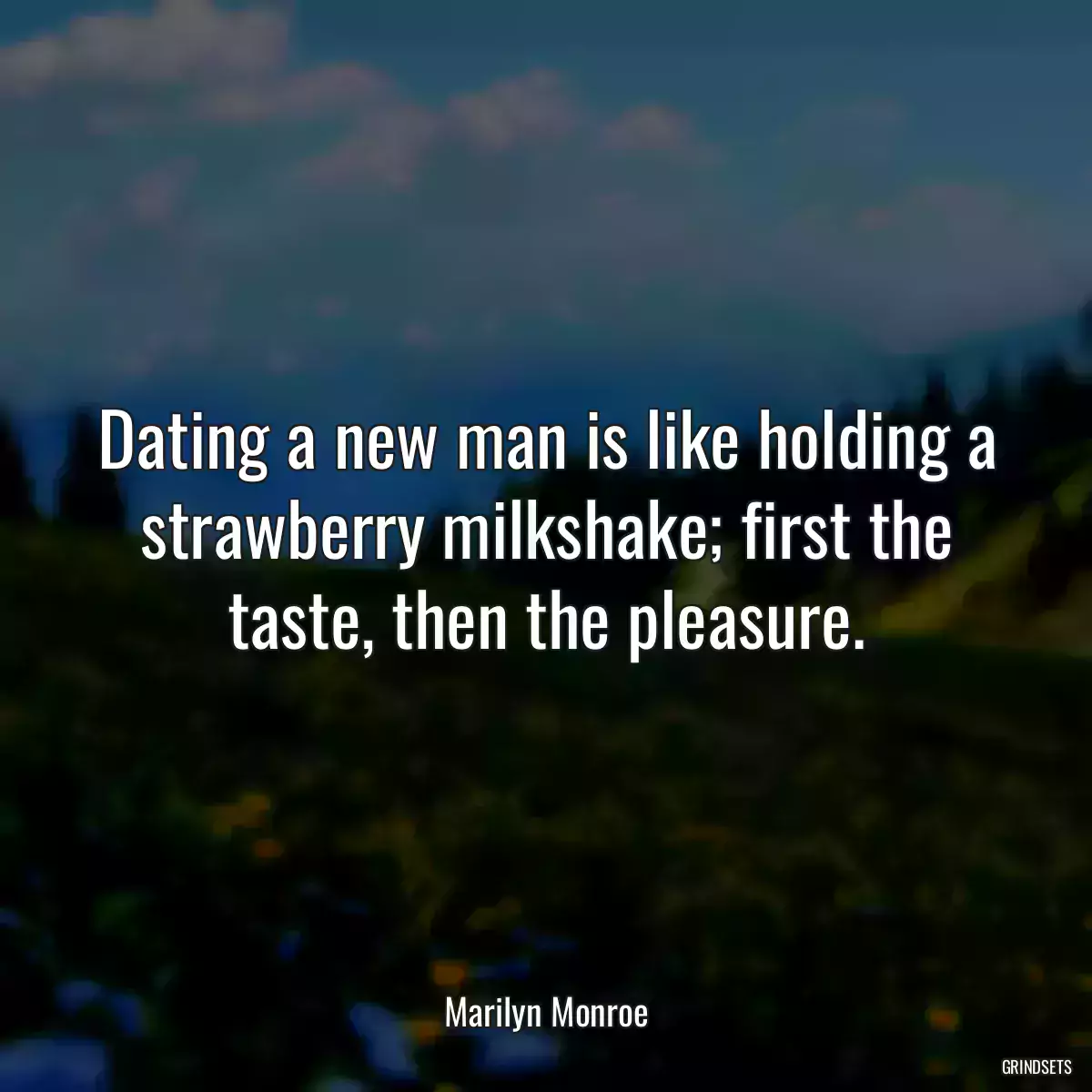 Dating a new man is like holding a strawberry milkshake; first the taste, then the pleasure.