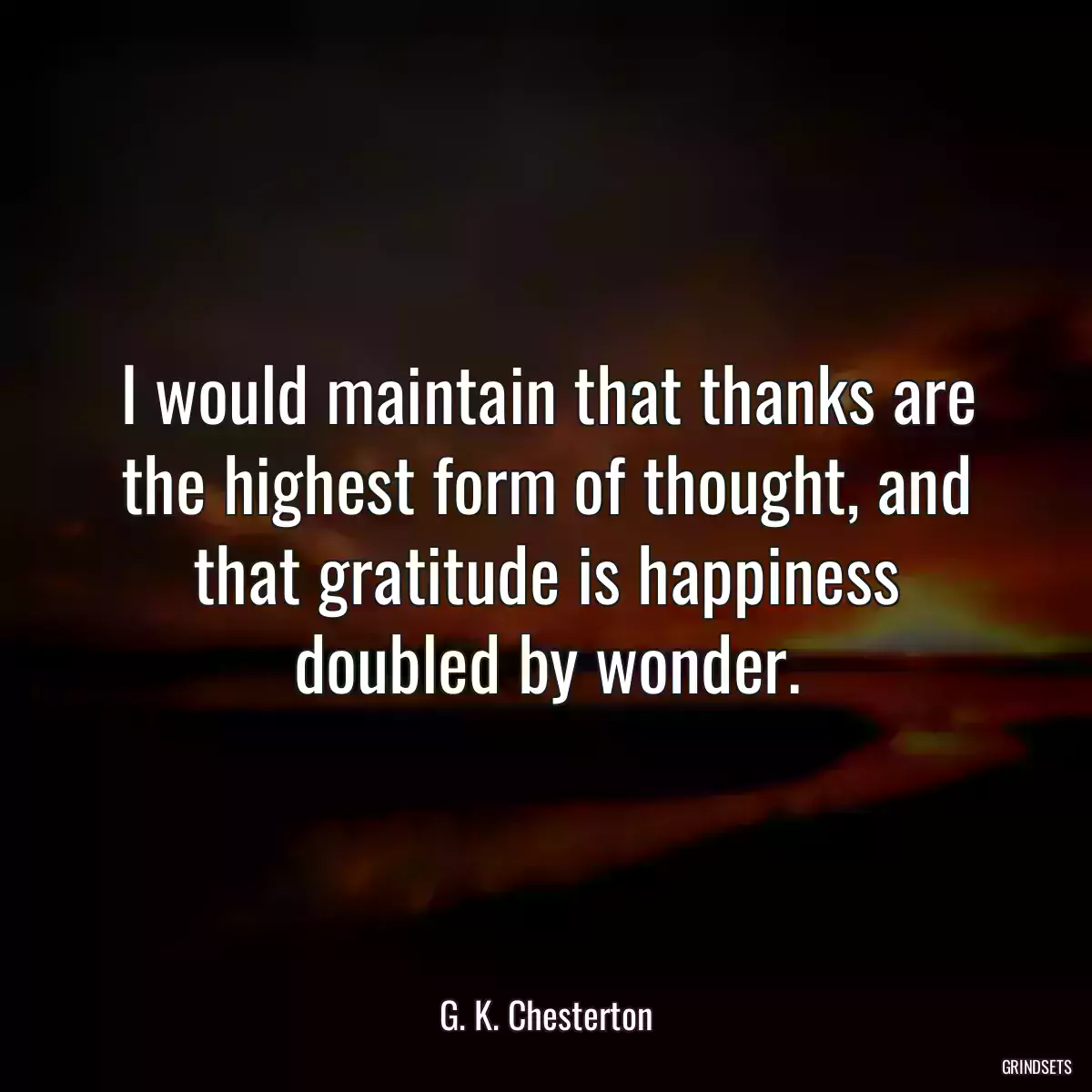 I would maintain that thanks are the highest form of thought, and that gratitude is happiness doubled by wonder.