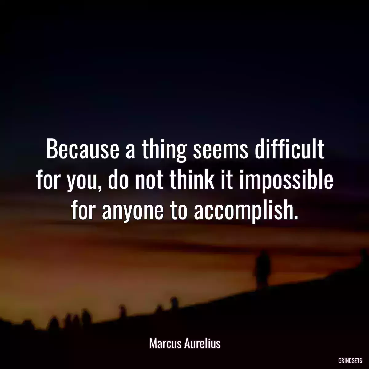 Because a thing seems difficult for you, do not think it impossible for anyone to accomplish.