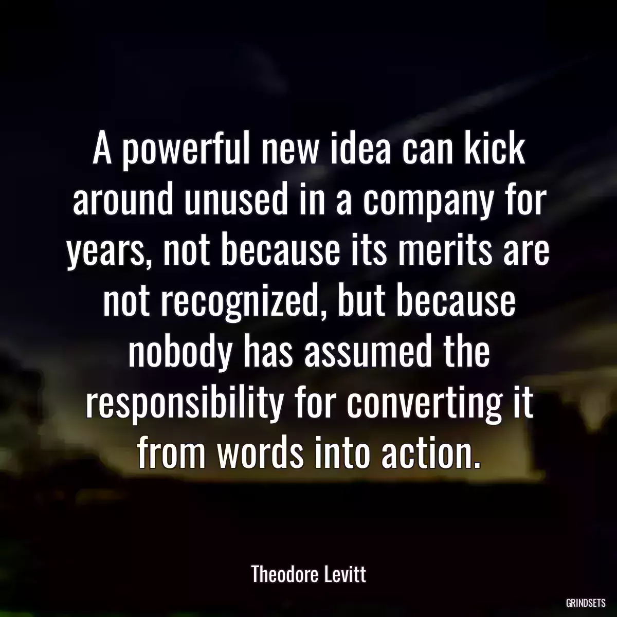 A powerful new idea can kick around unused in a company for years, not because its merits are not recognized, but because nobody has assumed the responsibility for converting it from words into action.