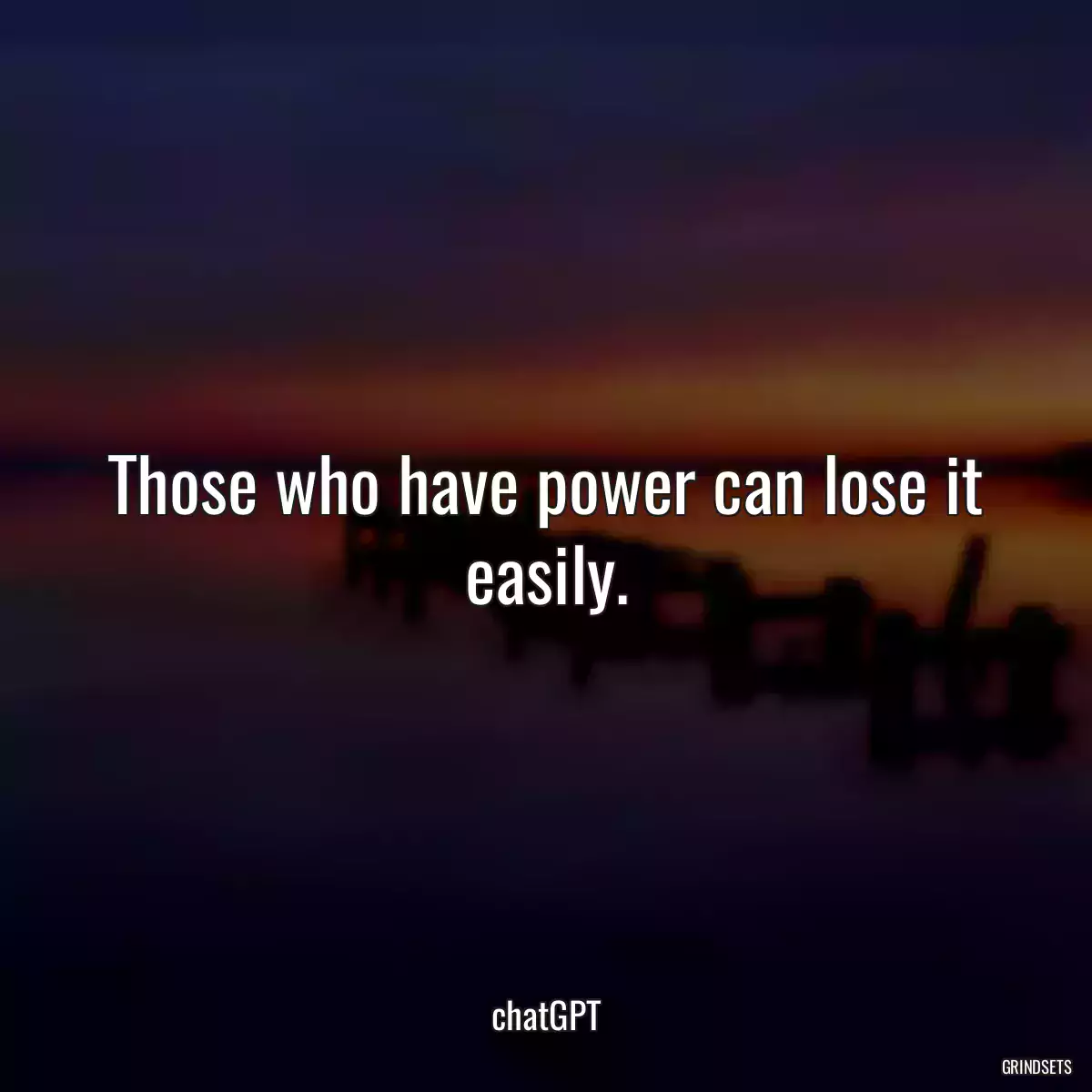 Those who have power can lose it easily.