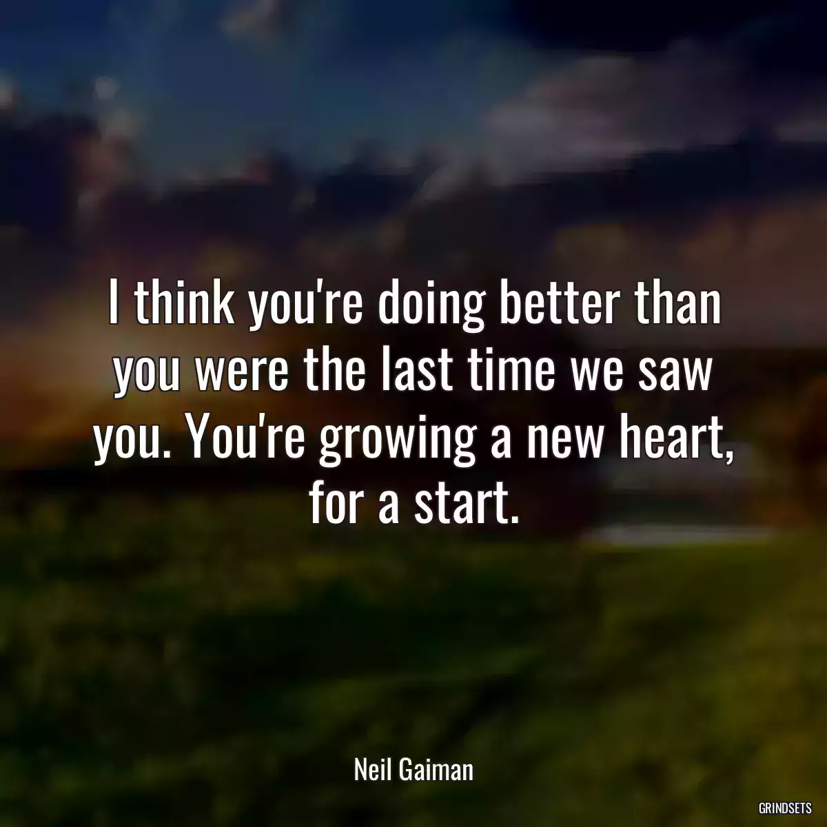 I think you\'re doing better than you were the last time we saw you. You\'re growing a new heart, for a start.