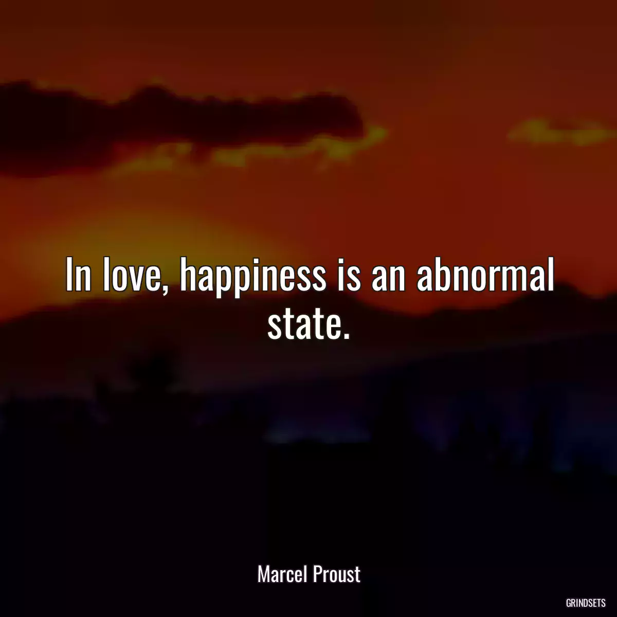 In love, happiness is an abnormal state.