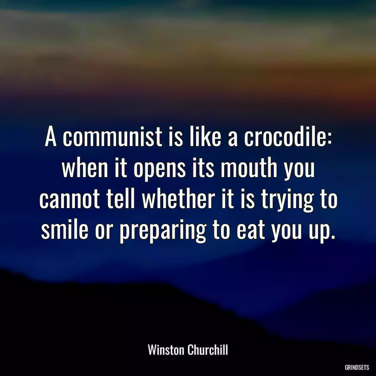 A communist is like a crocodile: when it opens its mouth you cannot tell whether it is trying to smile or preparing to eat you up.