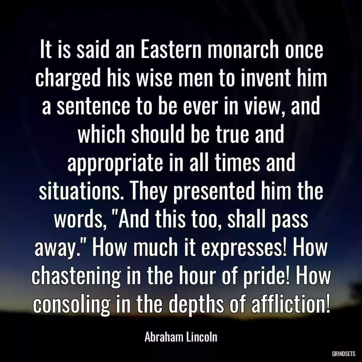 It is said an Eastern monarch once charged his wise men to invent him a sentence to be ever in view, and which should be true and appropriate in all times and situations. They presented him the words, \