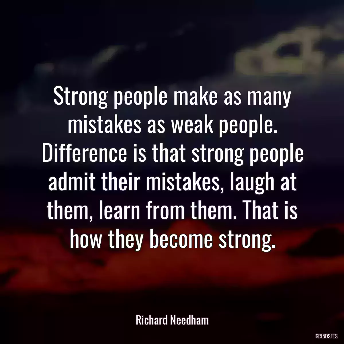 Strong people make as many mistakes as weak people. Difference is that strong people admit their mistakes, laugh at them, learn from them. That is how they become strong.