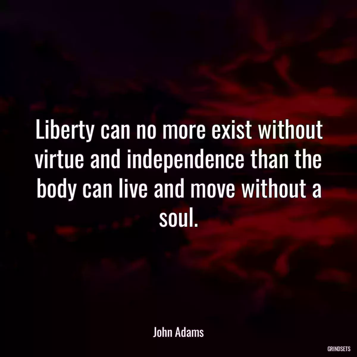 Liberty can no more exist without virtue and independence than the body can live and move without a soul.