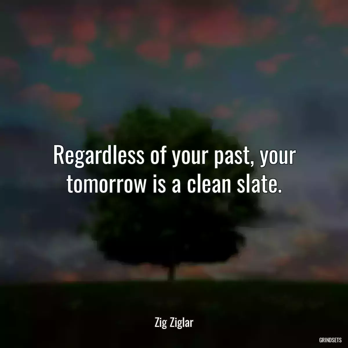 Regardless of your past, your tomorrow is a clean slate.