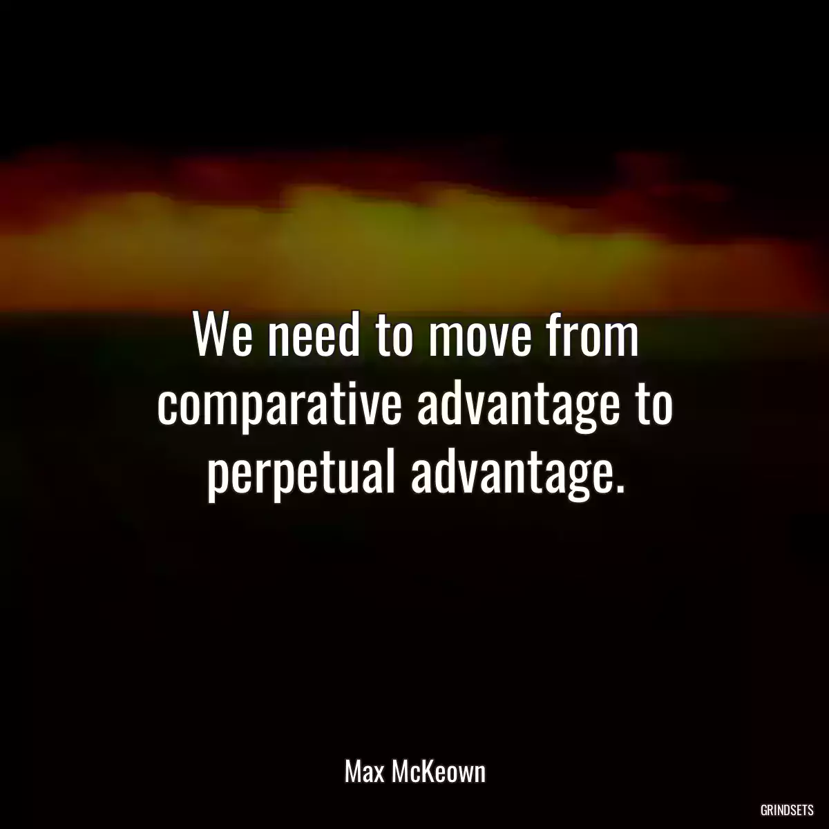 We need to move from comparative advantage to perpetual advantage.