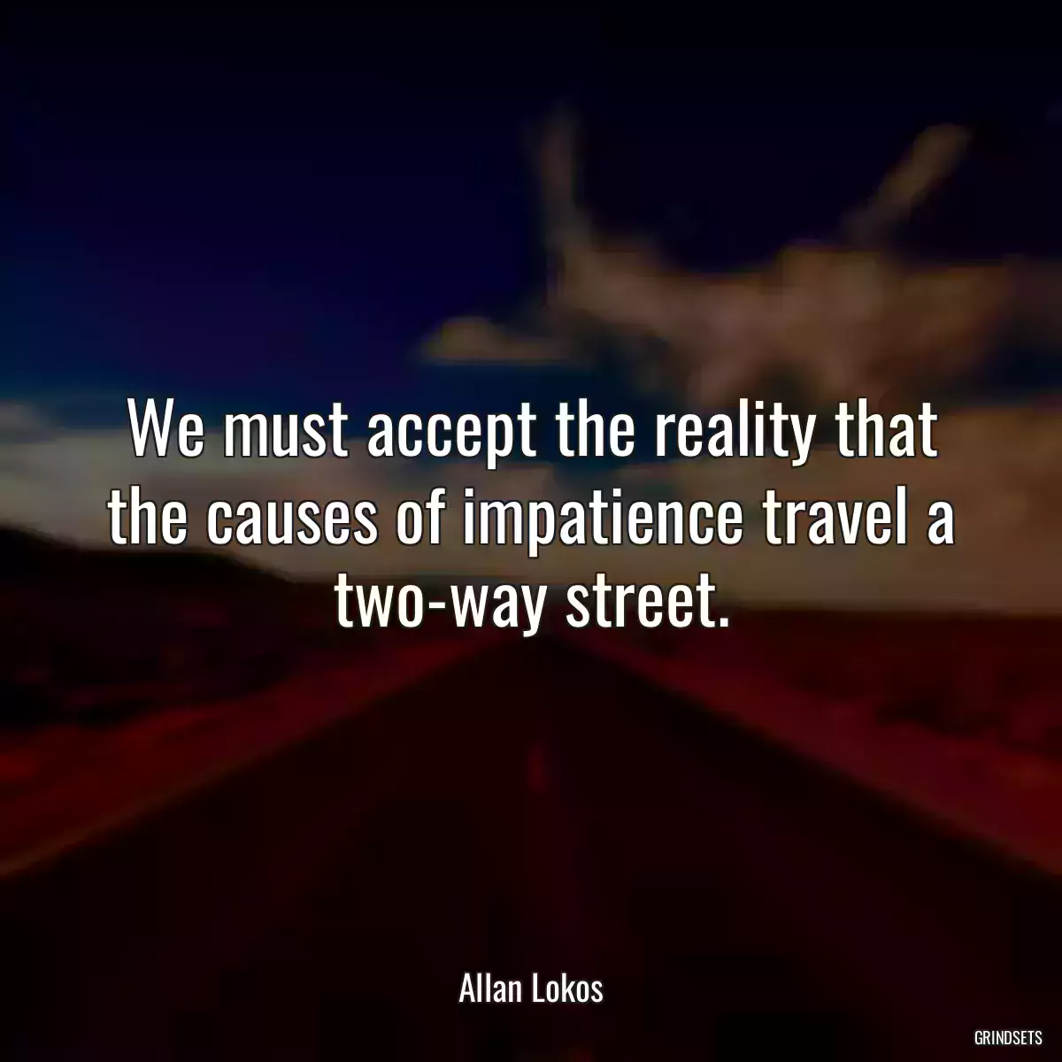 We must accept the reality that the causes of impatience travel a two-way street.