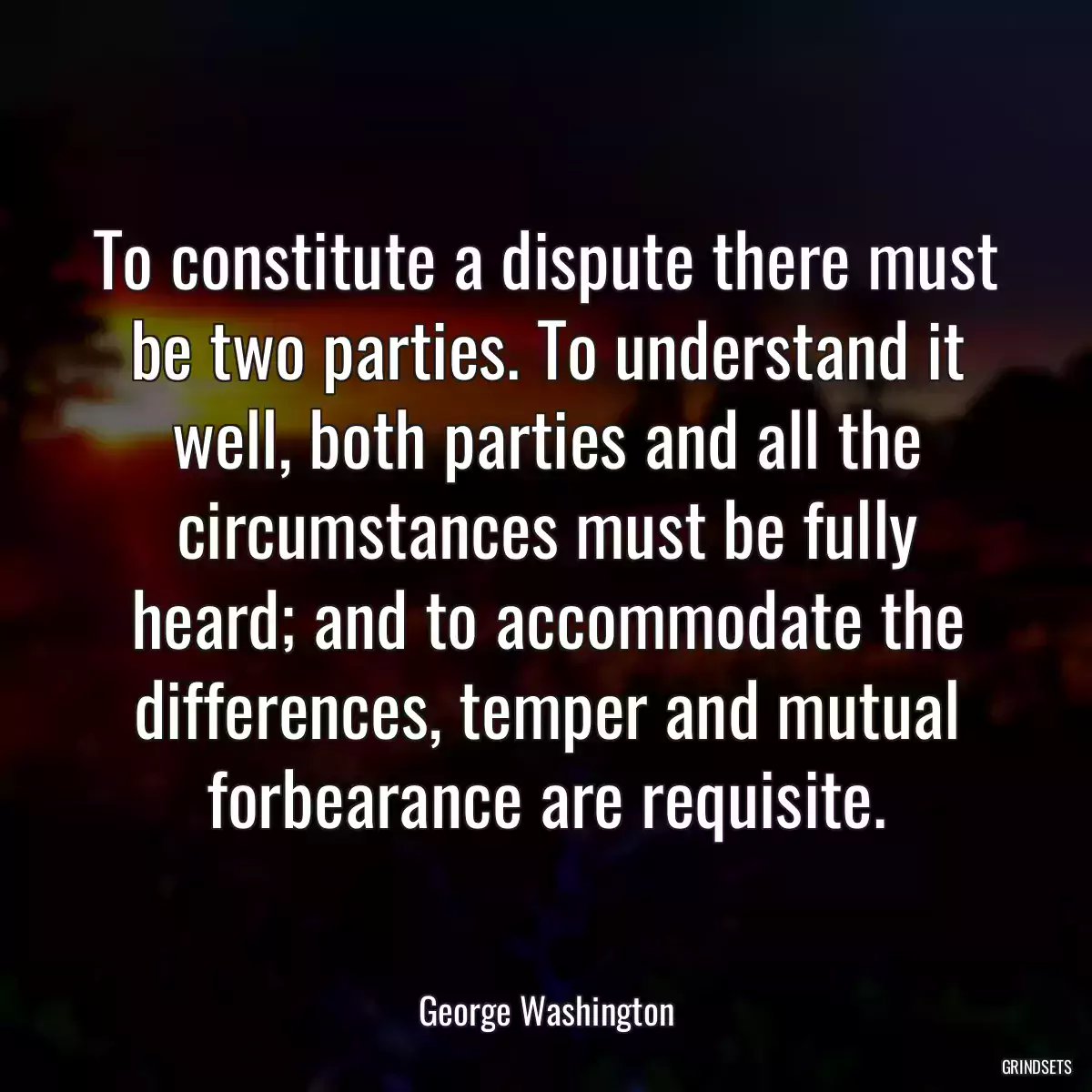 To constitute a dispute there must be two parties. To understand it well, both parties and all the circumstances must be fully heard; and to accommodate the differences, temper and mutual forbearance are requisite.