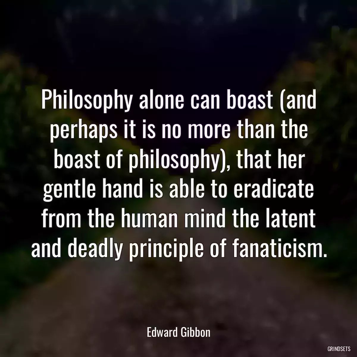 Philosophy alone can boast (and perhaps it is no more than the boast of philosophy), that her gentle hand is able to eradicate from the human mind the latent and deadly principle of fanaticism.
