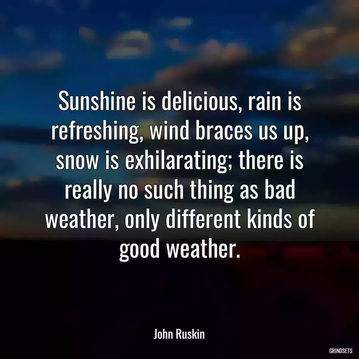 Sunshine is delicious, rain is refreshing, wind braces us up, snow is exhilarating; there is really no such thing as bad weather, only different kinds of good weather.