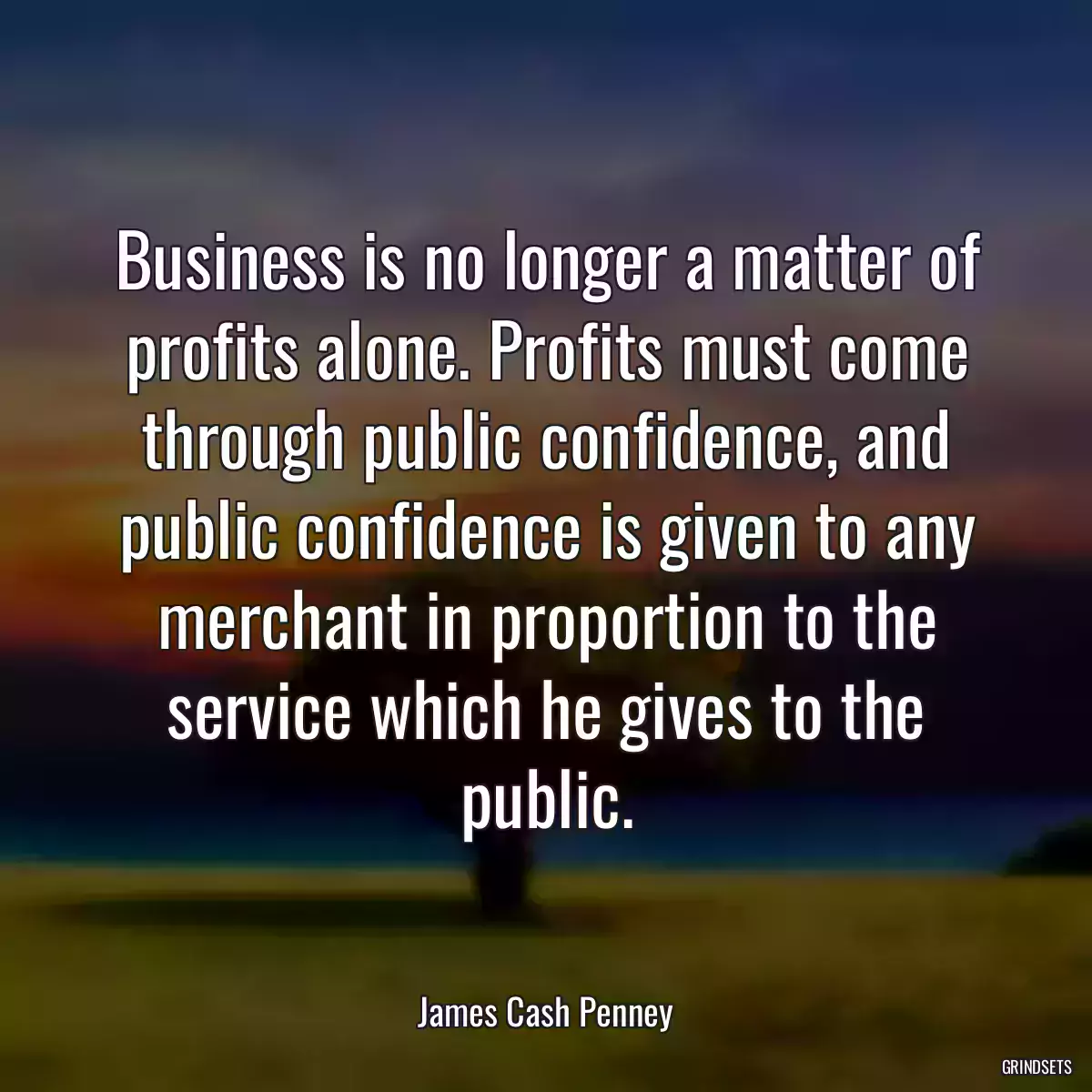 Business is no longer a matter of profits alone. Profits must come through public confidence, and public confidence is given to any merchant in proportion to the service which he gives to the public.