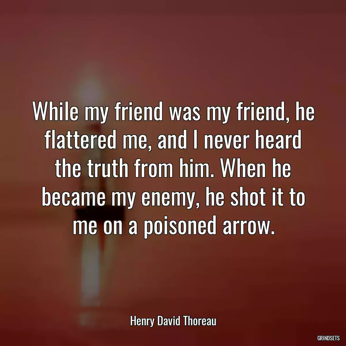 While my friend was my friend, he flattered me, and I never heard the truth from him. When he became my enemy, he shot it to me on a poisoned arrow.