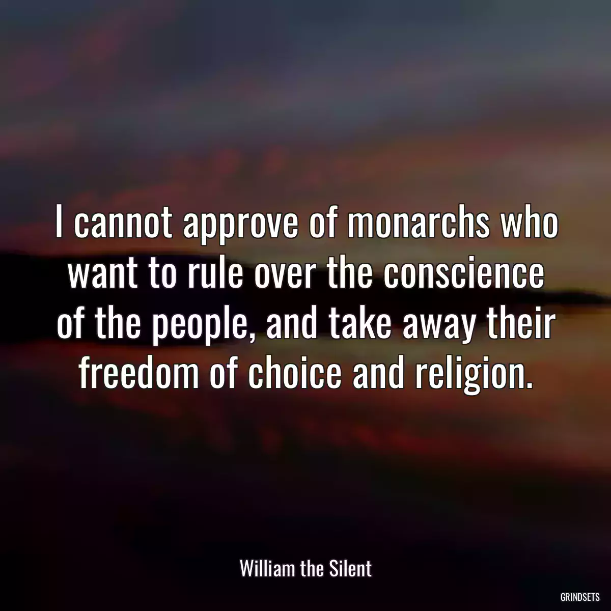 I cannot approve of monarchs who want to rule over the conscience of the people, and take away their freedom of choice and religion.