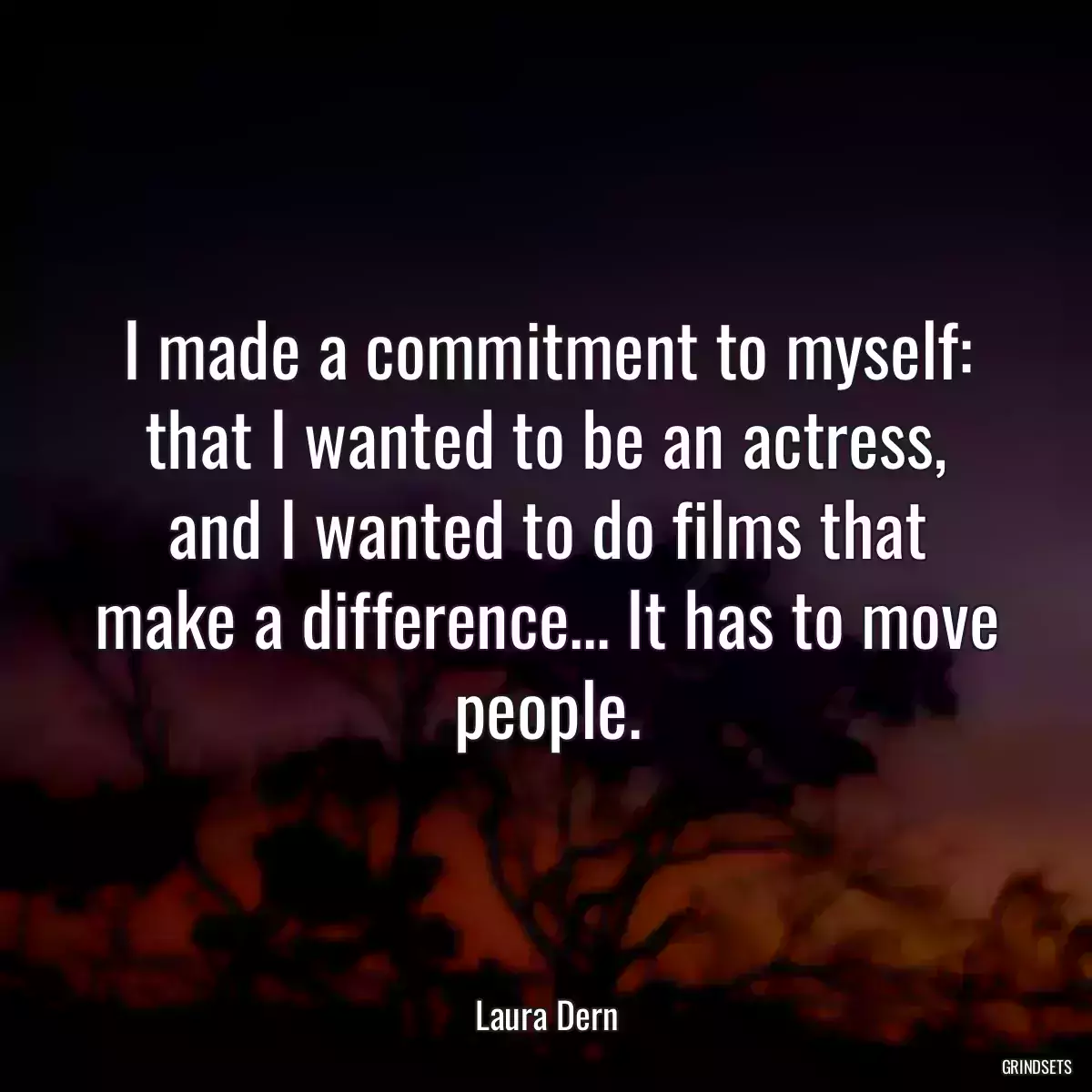 I made a commitment to myself: that I wanted to be an actress, and I wanted to do films that make a difference... It has to move people.