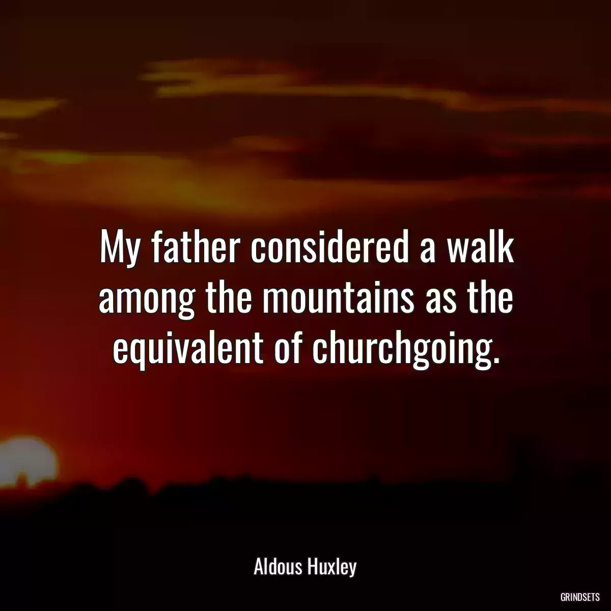 My father considered a walk among the mountains as the equivalent of churchgoing.