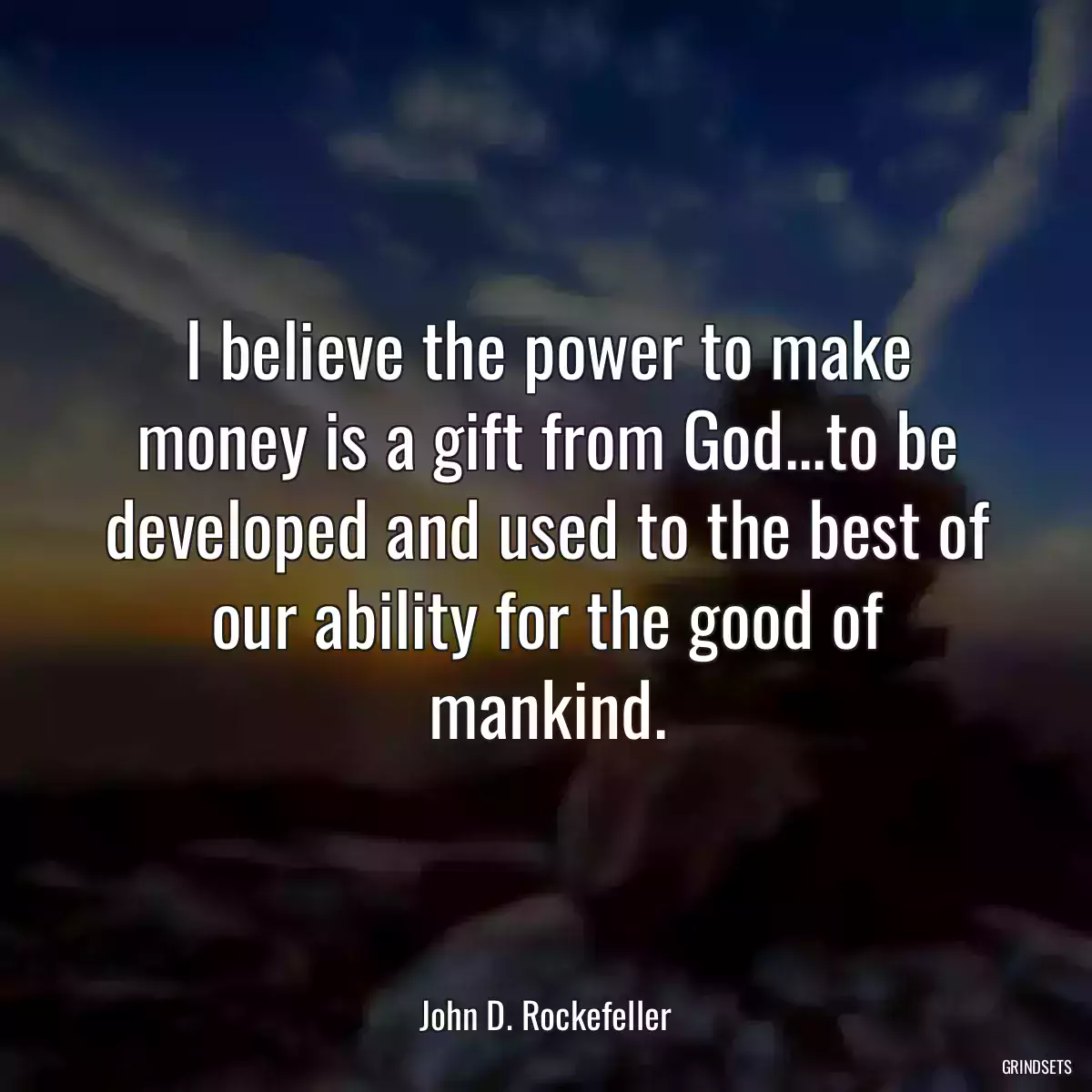 I believe the power to make money is a gift from God...to be developed and used to the best of our ability for the good of mankind.