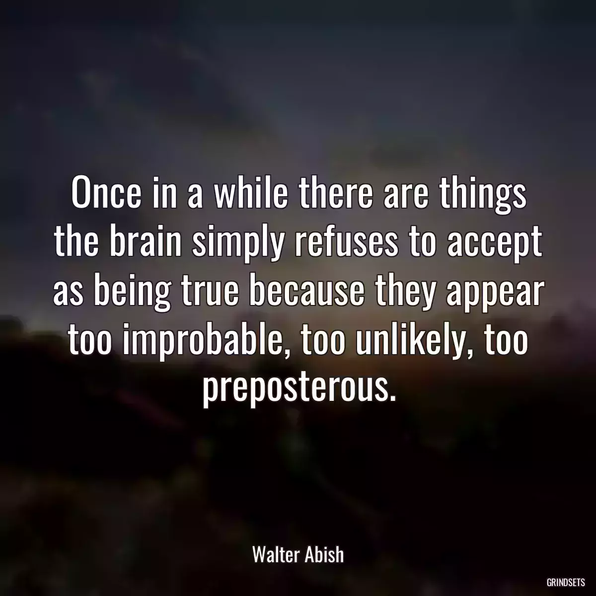 Once in a while there are things the brain simply refuses to accept as being true because they appear too improbable, too unlikely, too preposterous.